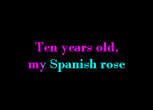 Ten years old,

my Spanish rose