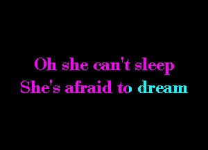 Oh she can't sleep

She's afraid to dream