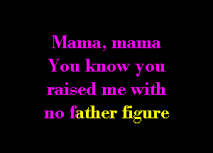 Mama, mama
You know you
raised me with

no father figure

g