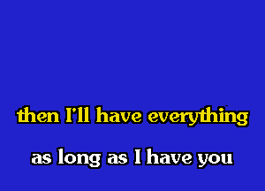 then I'll have every'diing

as long as I have you