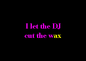 I let the DJ

cut the wax
