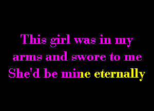 This girl was in my
arms and swore to me

She'd be mine eternally