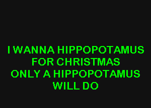 IWANNA HIPPOPOTAMUS

FOR CHRISTMAS
ONLY A HIPPOPOTAMUS
WILL DO