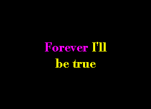 Forever I'll

be true