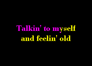 Talkin' to myself

and feelin' old