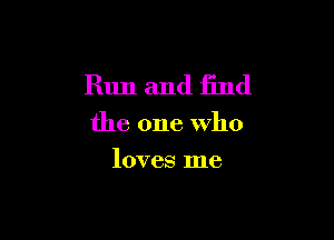 Run and find

the one Who
loves me