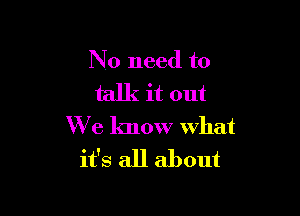 No need to
talk it out

We know what
it's all about