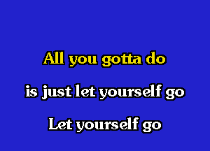 All you gotta do

is just let yourself go

Let yourself go