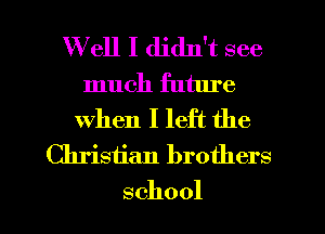 W ell I didn't see
lnuchihhnf
when I left the
Chrisiian brothers

school I