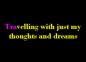 Travelling With just my
thoughts and dreams