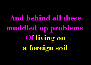 And behind all these

muddled up problems
Of living on
a foreign soil
