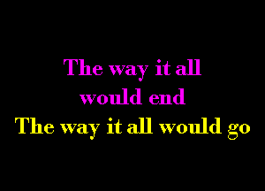 The way it all

would end
The way it all would go