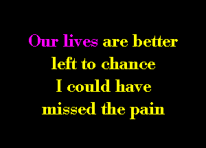 Our lives are better
left to chance

I could have

missed the pain

g