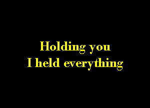 Holding you

I held everything