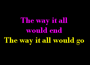 The way it all
would end

The way it all would go