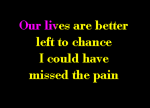 Our lives are better
left to chance

I could have

missed the pain