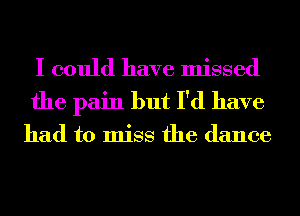 I could have missed
the pain but I'd have

had to miss the dance