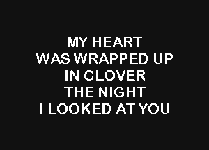 MY HEART
WAS WRAPPED UP

IN CLOVER
THE NIGHT
I LOOKED AT YOU