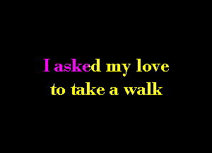I asked my love

to take a walk