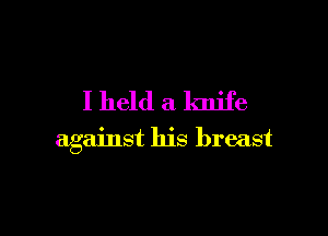 I held a knife

against his breast