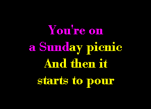 Y ou're on

a Sunday picnic

And then it
starts to pour