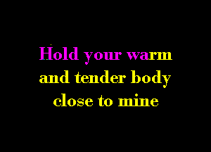 Hold your warm

and tender body

close to mine