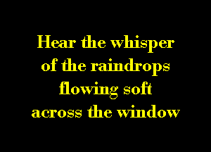 Hear the whisper
of the raindrops

flowing soft

across the window

g