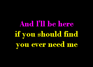 And I'll be here
if you should find

you ever need me

Q