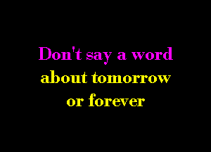 Don't say a word

about tomorrow
or forever