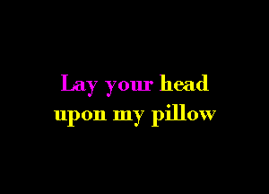 Lay your head

upon my pillow