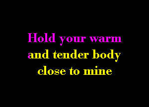 Hold your warm

and tender body

close to mine