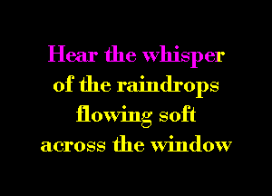 Hear the whisper
of the raindrops

flowing soft

across the window

g