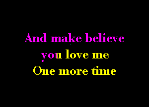 And make believe

you love me
One more time

Q