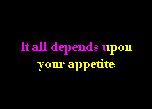 It all depends upon

your appetite