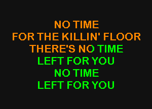 N0 TIME
FOR THE KILLIN' FLOOR
THERE'S N0 TIME
LEFT FOR YOU
N0 TIME
LEFT FOR YOU