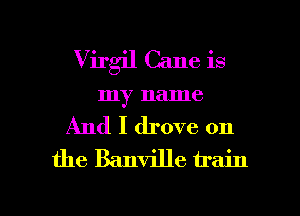 Virgil Cane is
my name
And I drove 0n
the Banville train

g