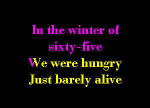 In the winter of
sixty Jive
We were hungry
Just barely alive

g