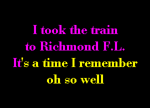 I took the train
to Richmond F.L.
It's a time I remember
011 so well