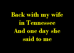 Back With my wife
in Tennessee

And one day she

said to me