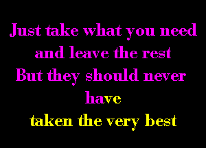 Just take What you need
and leave the rest

But they Should never

have

taken the very best