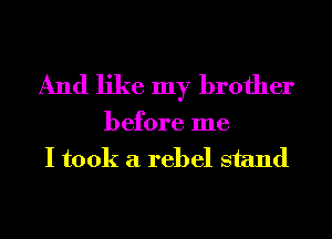 And like my brother

before me
I took a rebel stand