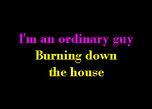 I'm an ordinary guy

Burning down

the house