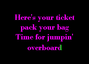Here's your ticket
pack your bag
Time for jumpin'

overboard