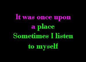 It was once upon
a place
Someiimes I listen

to myself