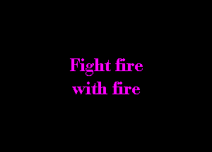Fight fire
with fire