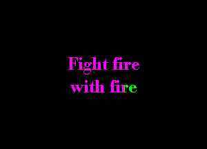 Fight fire
with fire