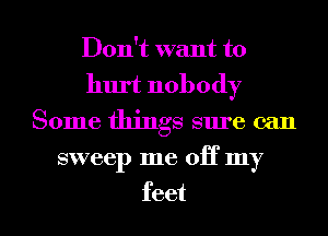 Don't want to
hurt nobody

Some things sure can

sweep me 03 my

feet I