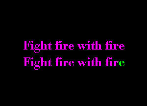 Fight fire with fire
Fight fire with iire

g