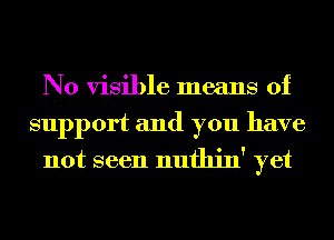 N0 visible means of
support and you have
not seen nufhin' yet