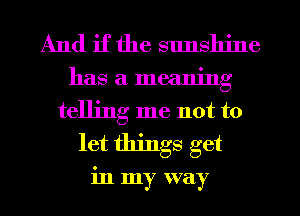 And if the sunshine

has a meaning
telling me not to
let things get

in my way